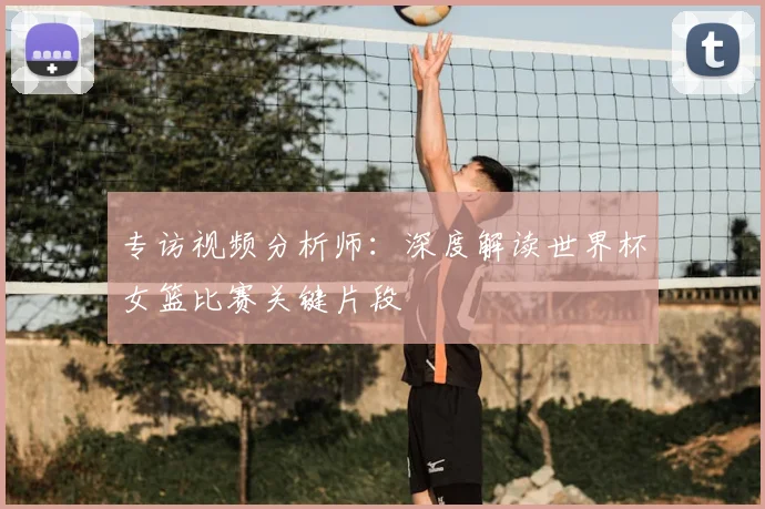 专访视频分析师：深度解读世界杯女篮比赛关键片段
