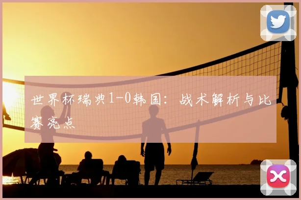 世界杯瑞典1-0韩国：战术解析与比赛亮点