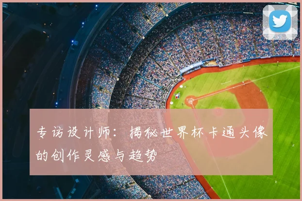 专访设计师：揭秘世界杯卡通头像的创作灵感与趋势
