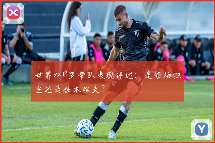 世界杯C罗带队表现评述：是领袖担当还是独木难支？