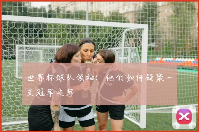 世界杯球队领袖：他们如何凝聚一支冠军之师