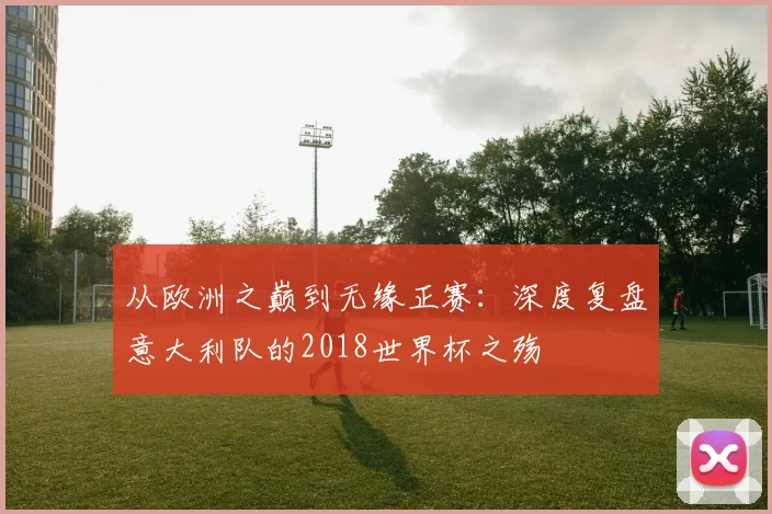 从欧洲之巅到无缘正赛：深度复盘意大利队的2018世界杯之殇