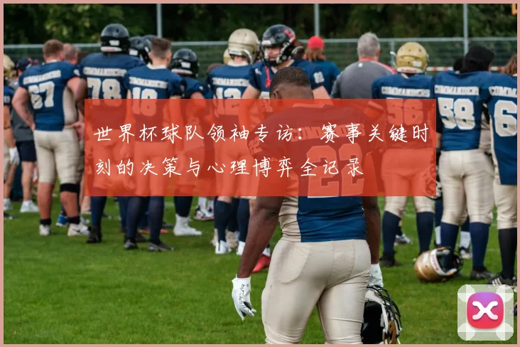 世界杯球队领袖专访:赛事关键时刻的决策与心理博弈全记录