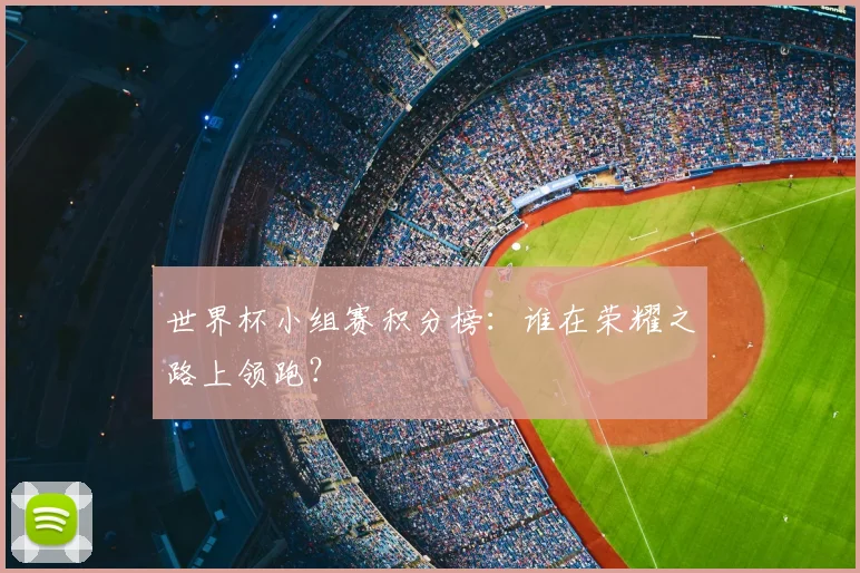 世界杯小组赛积分榜：谁在荣耀之路上领跑？