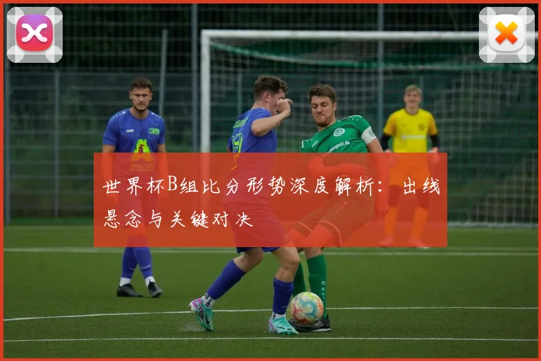 世界杯B组比分形势深度解析：出线悬念与关键对决