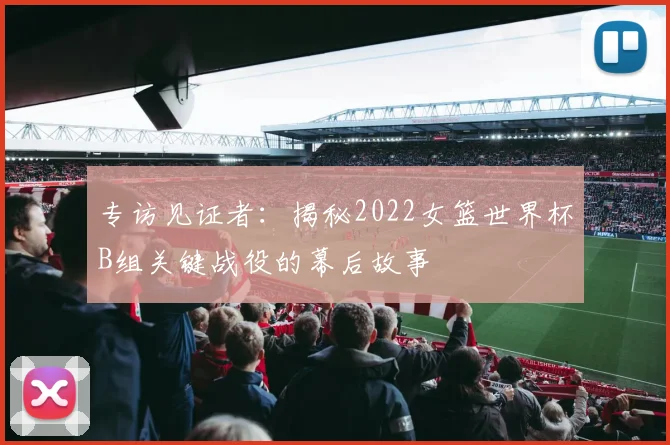专访见证者:揭秘2022女篮世界杯B组关键战役的幕后故事