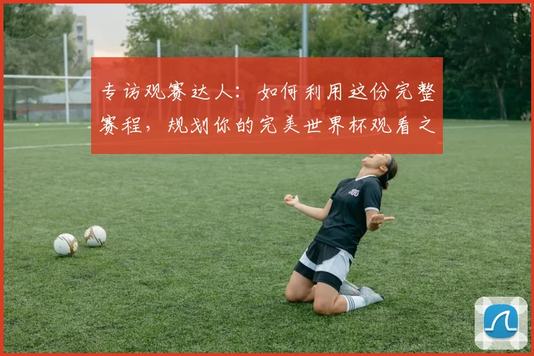 专访观赛达人：如何利用这份完整赛程，规划你的完美世界杯观看之旅