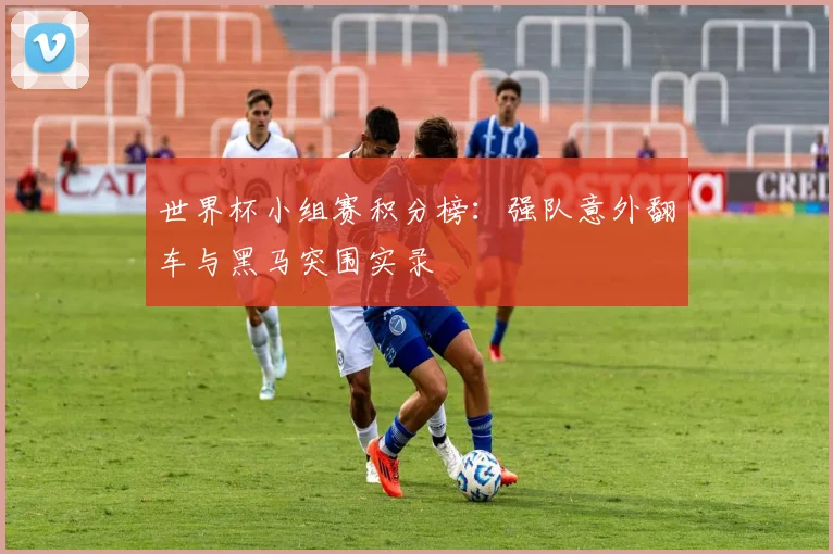 世界杯小组赛积分榜：强队意外翻车与黑马突围实录