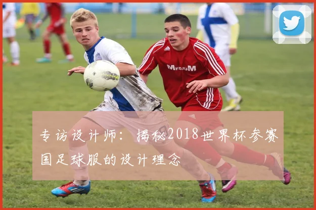 专访设计师：揭秘2018世界杯参赛国足球服的设计理念