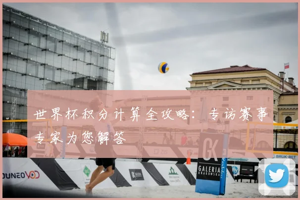 世界杯积分计算全攻略：专访赛事专家为您解答