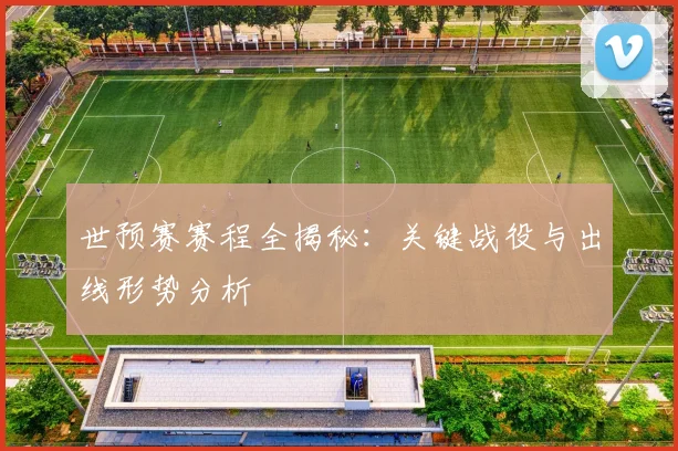 世预赛赛程全揭秘:关键战役与出线形势分析