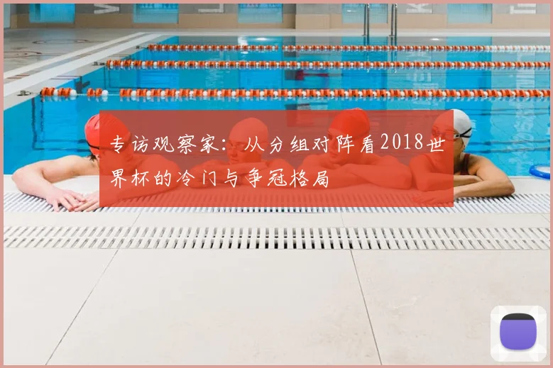 专访观察家：从分组对阵看2018世界杯的冷门与争冠格局