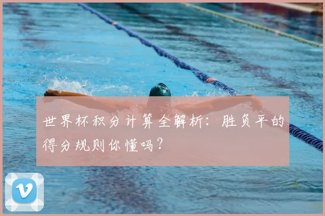 世界杯积分计算全解析：胜负平的得分规则你懂吗？