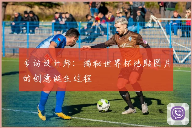 专访设计师：揭秘世界杯地贴图片的创意诞生过程