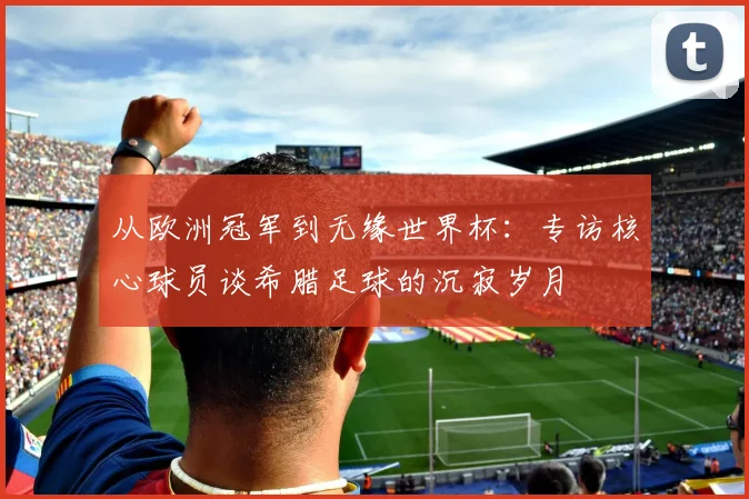 从欧洲冠军到无缘世界杯：专访核心球员谈希腊足球的沉寂岁月