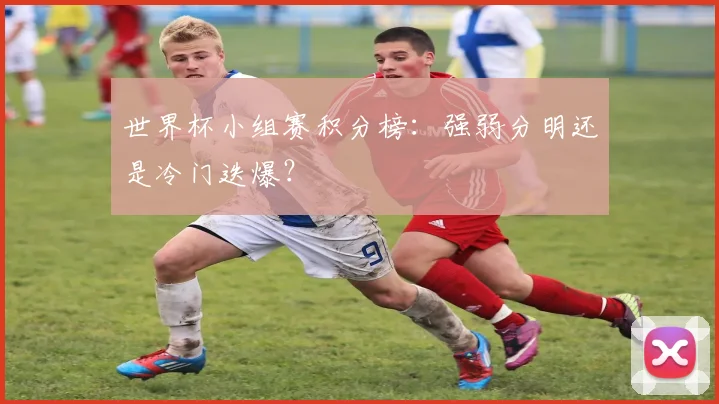 世界杯小组赛积分榜：强弱分明还是冷门迭爆？