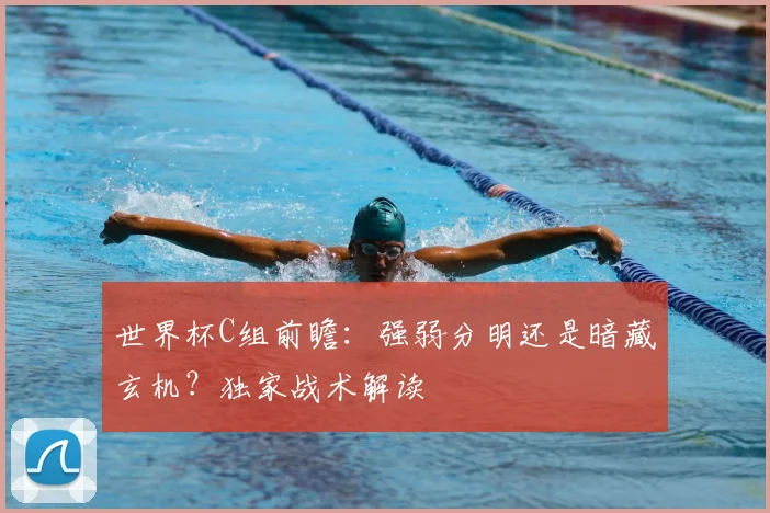 世界杯C组前瞻：强弱分明还是暗藏玄机？独家战术解读