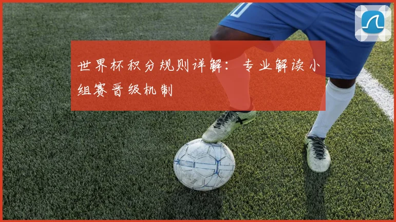 世界杯积分规则详解：专业解读小组赛晋级机制
