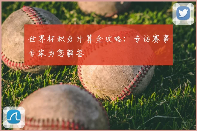 世界杯积分计算全攻略：专访赛事专家为您解答