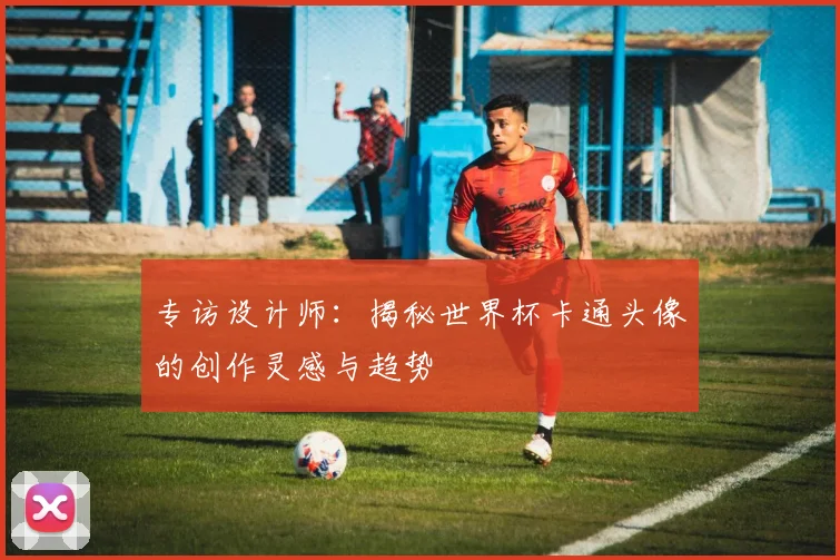 专访设计师：揭秘世界杯卡通头像的创作灵感与趋势