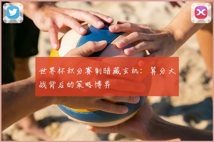 世界杯积分赛制暗藏玄机：算分大战背后的策略博弈
