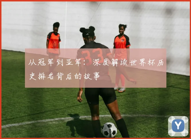 从冠军到亚军：深度解读世界杯历史排名背后的故事