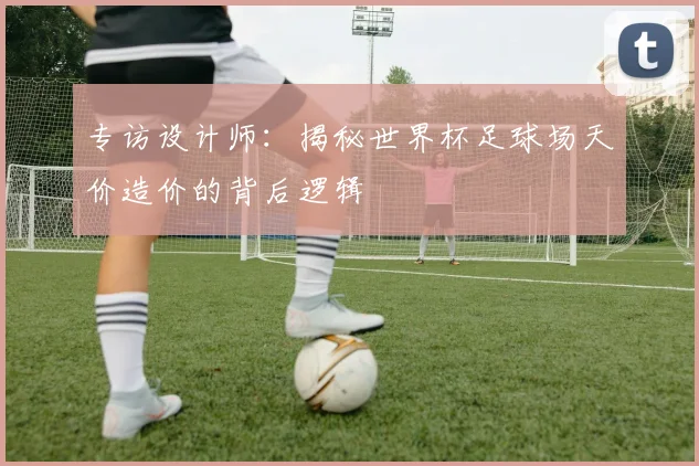 专访设计师：揭秘世界杯足球场天价造价的背后逻辑