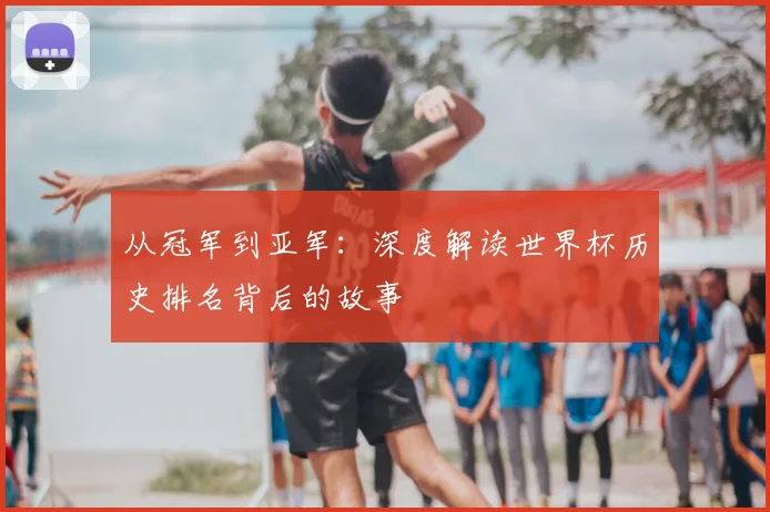 从冠军到亚军：深度解读世界杯历史排名背后的故事