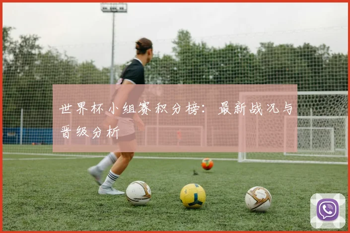 世界杯小组赛积分榜：最新战况与晋级分析