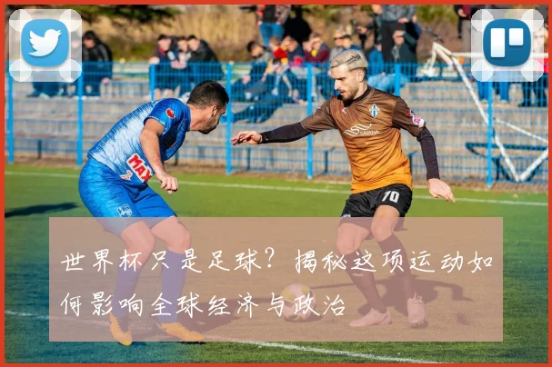 世界杯只是足球？揭秘这项运动如何影响全球经济与政治