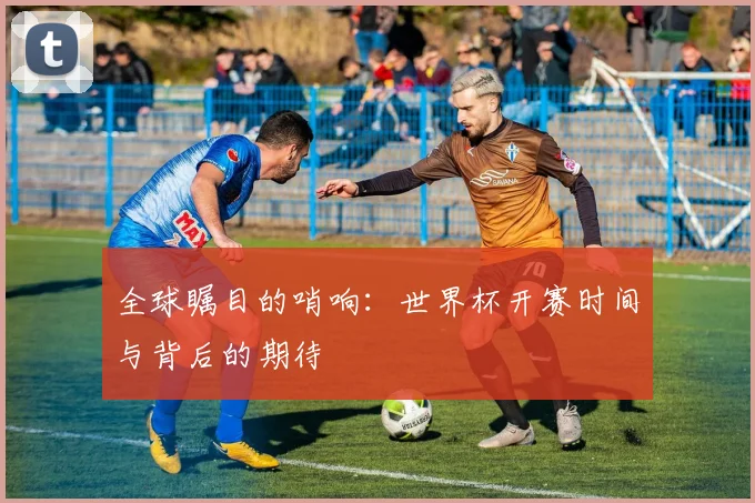 全球瞩目的哨响：世界杯开赛时间与背后的期待