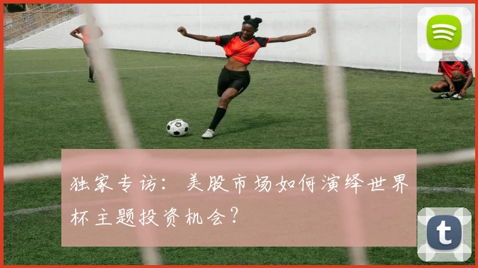 独家专访：美股市场如何演绎世界杯主题投资机会？